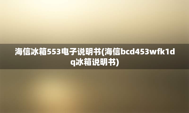 海信冰箱553电子说明书(海信bcd453wfk1dq冰箱说明书)