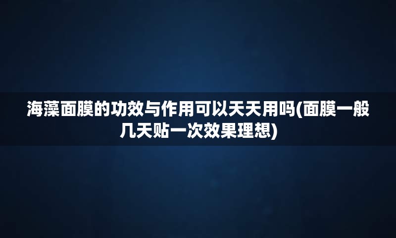 海藻面膜的功效与作用可以天天用吗(面膜一般几天贴一次效果理想)