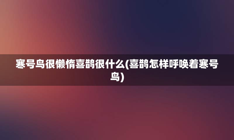 寒号鸟很懒惰喜鹊很什么(喜鹊怎样呼唤着寒号鸟)