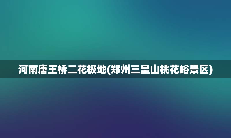 河南唐王桥二花极地(郑州三皇山桃花峪景区)