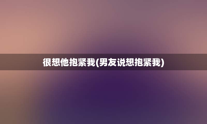 很想他抱紧我(男友说想抱紧我)