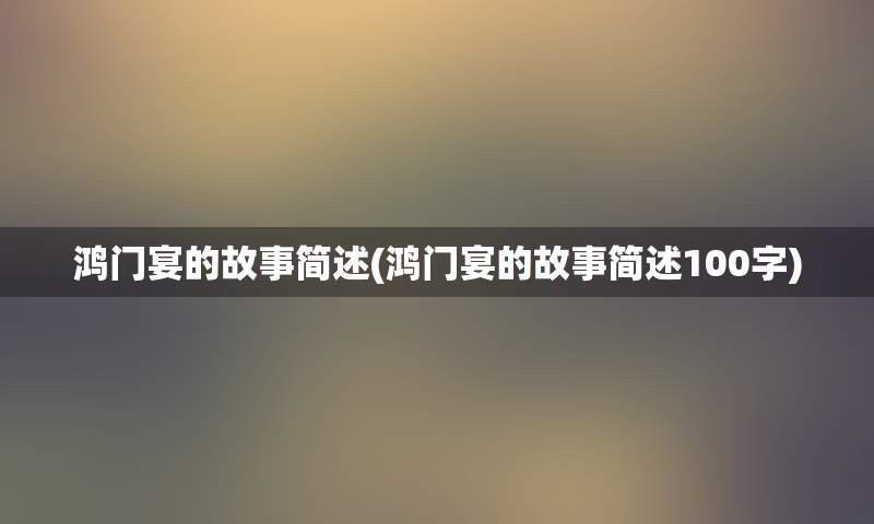 鸿门宴的故事简述(鸿门宴的故事简述100字)