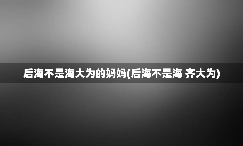 后海不是海大为的妈妈(后海不是海 齐大为)