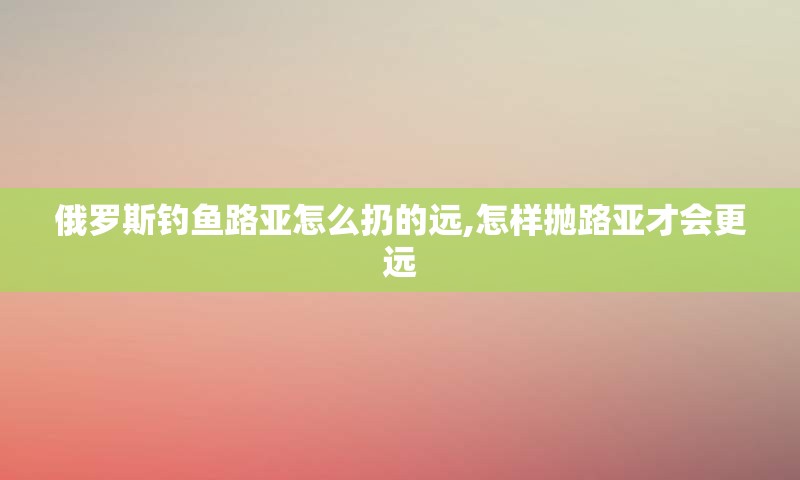 俄罗斯钓鱼路亚怎么扔的远,怎样抛路亚才会更远