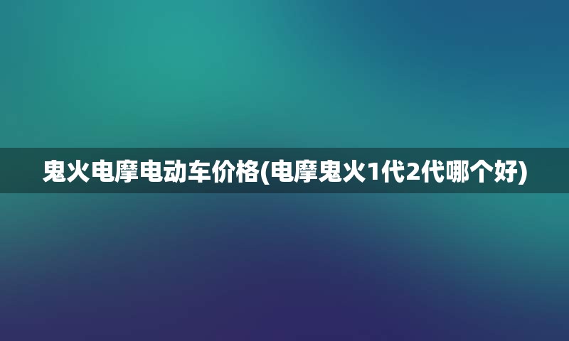 鬼火电摩电动车价格(电摩鬼火1代2代哪个好)