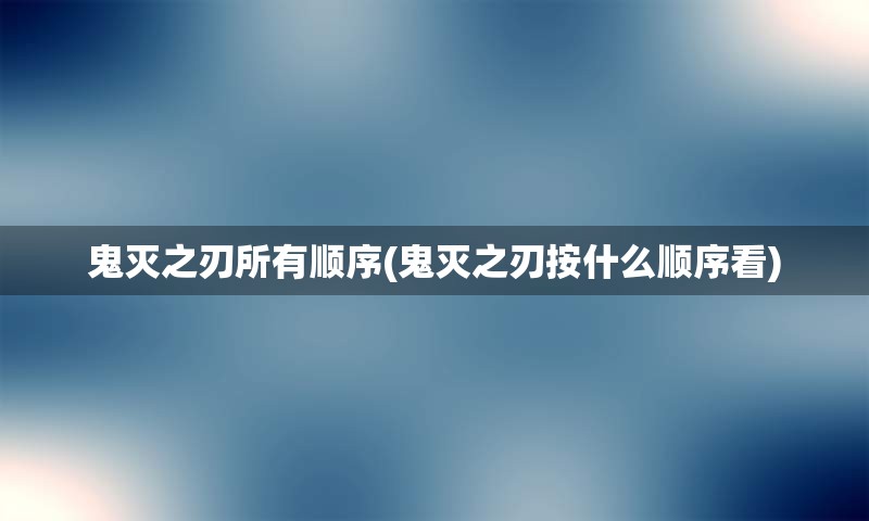 鬼灭之刃所有顺序(鬼灭之刃按什么顺序看)