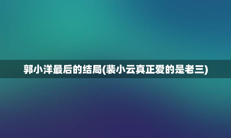 郭小洋最后的结局(裴小云真正爱的是老三)