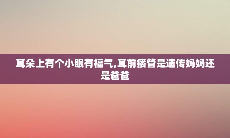 耳朵上有个小眼有福气,耳前瘘管是遗传妈妈还是爸爸