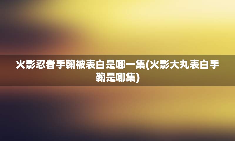 火影忍者手鞠被表白是哪一集(火影大丸表白手鞠是哪集)