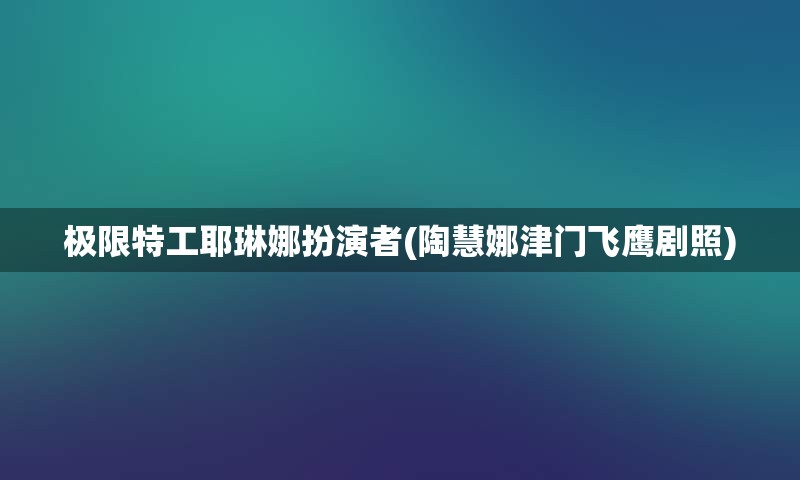 极限特工耶琳娜扮演者(陶慧娜津门飞鹰剧照)