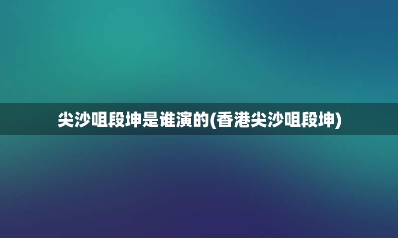 尖沙咀段坤是谁演的(香港尖沙咀段坤)