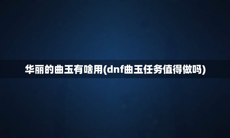 华丽的曲玉有啥用(dnf曲玉任务值得做吗)