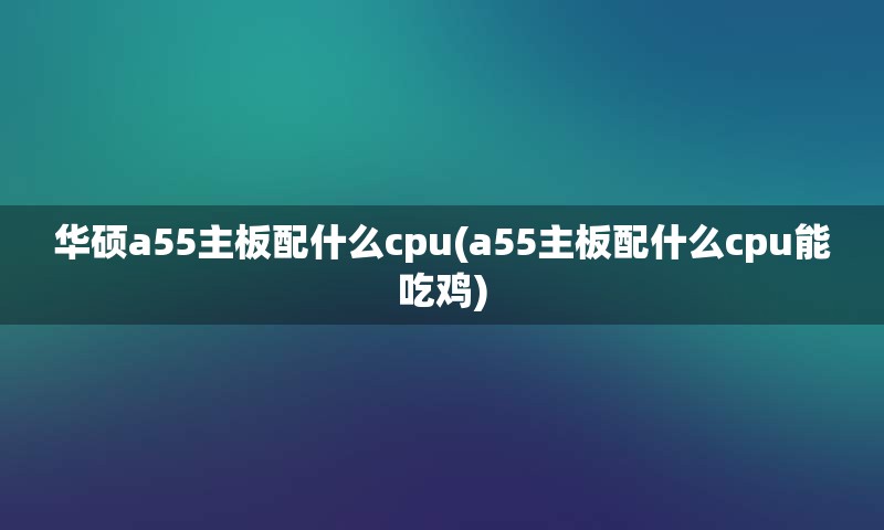 华硕a55主板配什么cpu(a55主板配什么cpu能吃鸡)