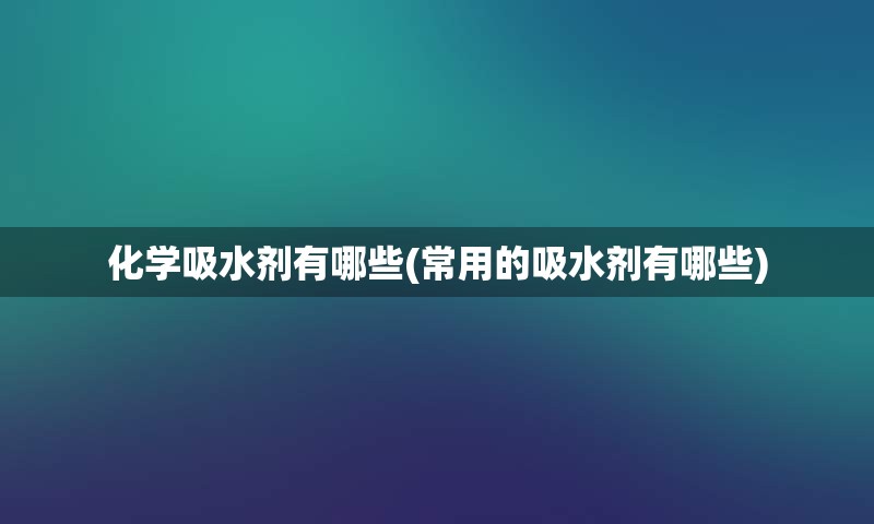 化学吸水剂有哪些(常用的吸水剂有哪些)