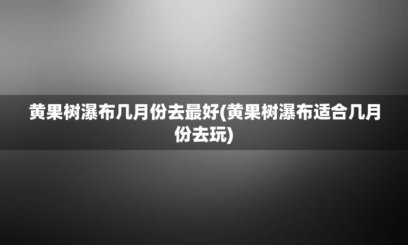 黄果树瀑布几月份去最好(黄果树瀑布适合几月份去玩)