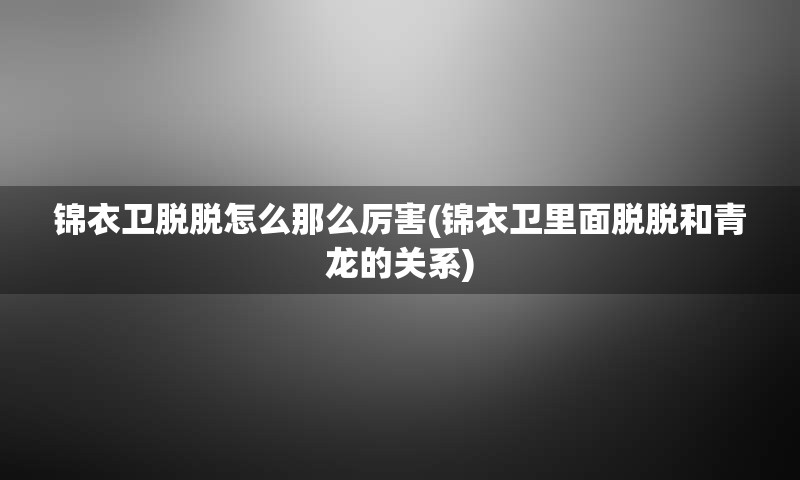 锦衣卫脱脱怎么那么厉害(锦衣卫里面脱脱和青龙的关系)