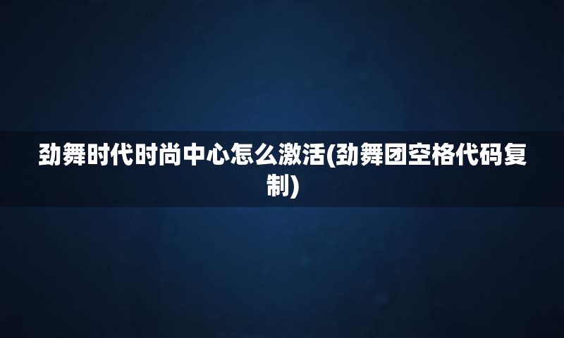 劲舞时代时尚中心怎么激活(劲舞团空格代码复制)