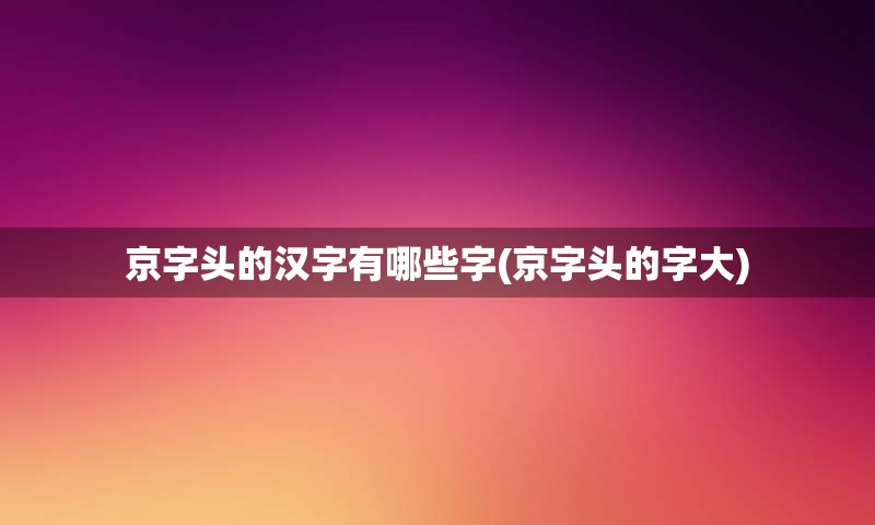 京字头的汉字有哪些字(京字头的字大)