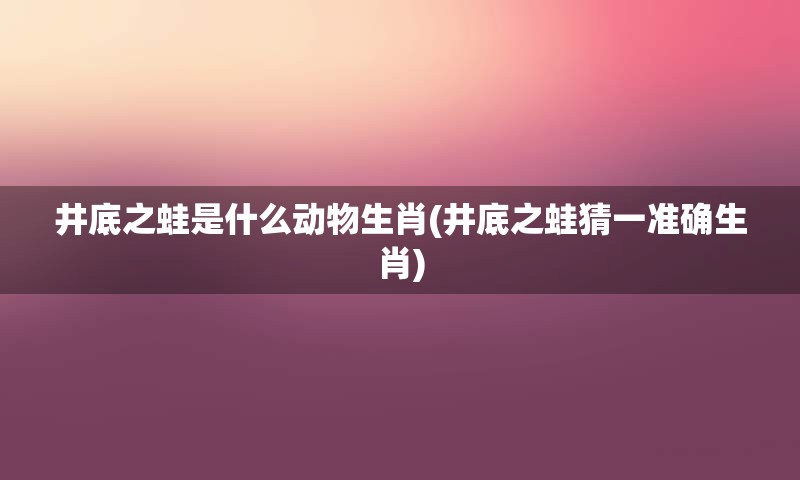 井底之蛙是什么动物生肖(井底之蛙猜一准确生肖)