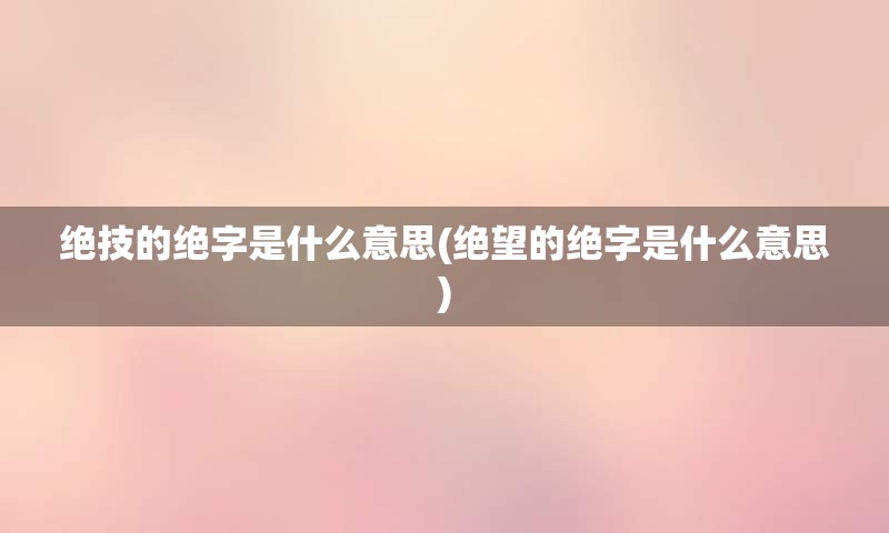 绝技的绝字是什么意思(绝望的绝字是什么意思)