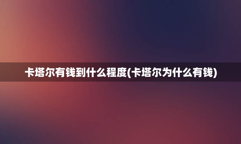 卡塔尔有钱到什么程度(卡塔尔为什么有钱)