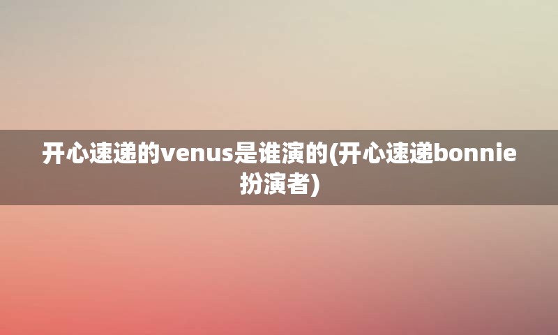 开心速递的venus是谁演的(开心速递bonnie扮演者)