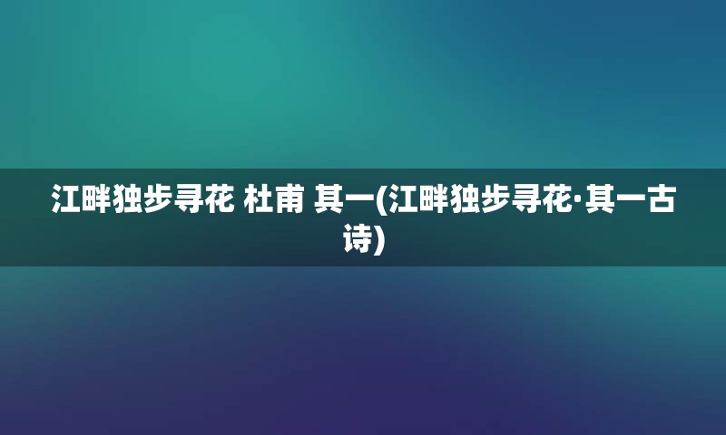 江畔独步寻花 杜甫 其一(江畔独步寻花·其一古诗)