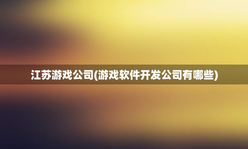 江苏游戏公司(游戏软件开发公司有哪些)