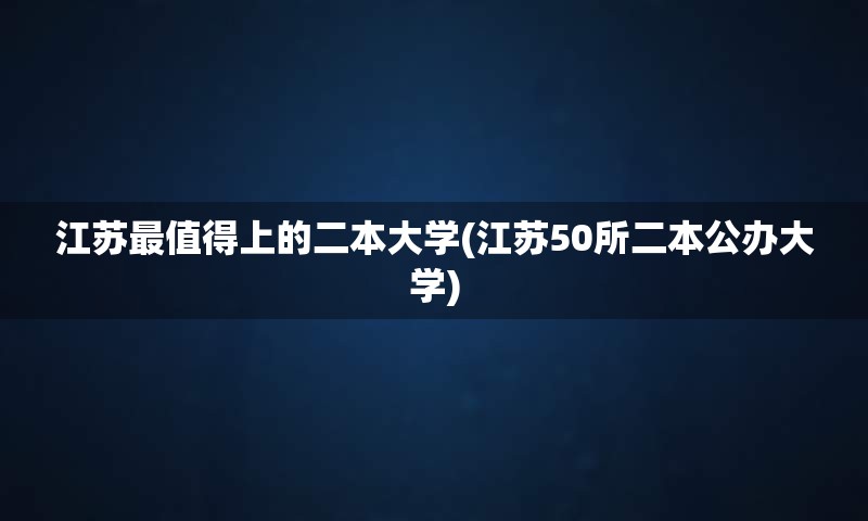 江苏最值得上的二本大学(江苏50所二本公办大学)