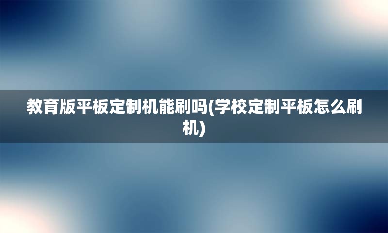 教育版平板定制机能刷吗(学校定制平板怎么刷机)