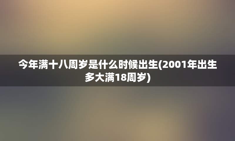 今年满十八周岁是什么时候出生(2001年出生多大满18周岁)