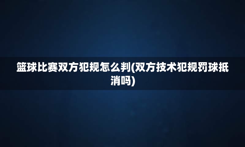 篮球比赛双方犯规怎么判(双方技术犯规罚球抵消吗)