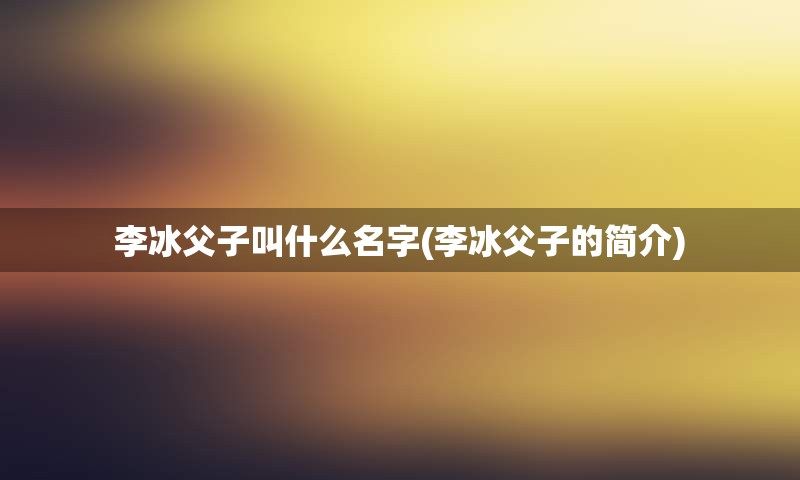 李冰父子叫什么名字(李冰父子的简介)