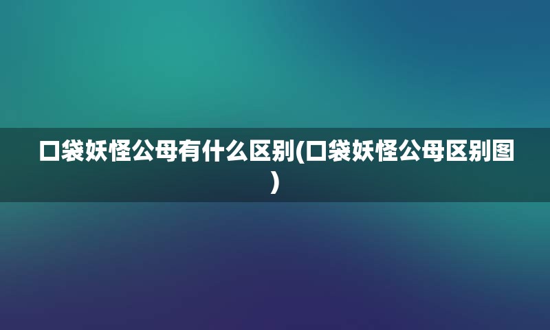 口袋妖怪公母有什么区别(口袋妖怪公母区别图)