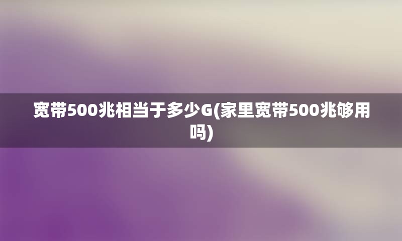 宽带500兆相当于多少G(家里宽带500兆够用吗)