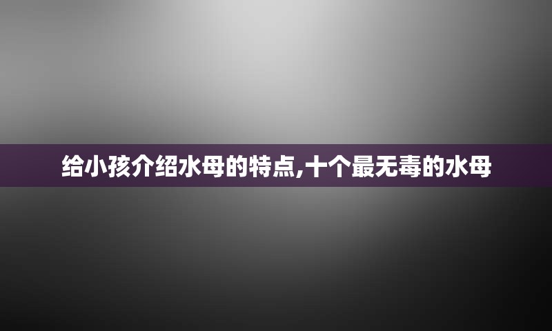 给小孩介绍水母的特点,十个最无毒的水母