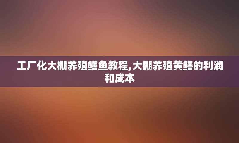 工厂化大棚养殖鳝鱼教程,大棚养殖黄鳝的利润和成本