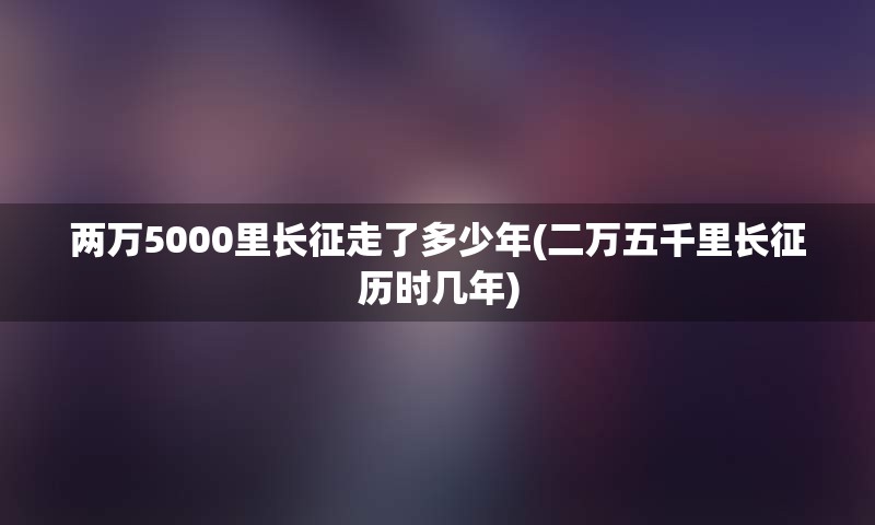 两万5000里长征走了多少年(二万五千里长征历时几年)