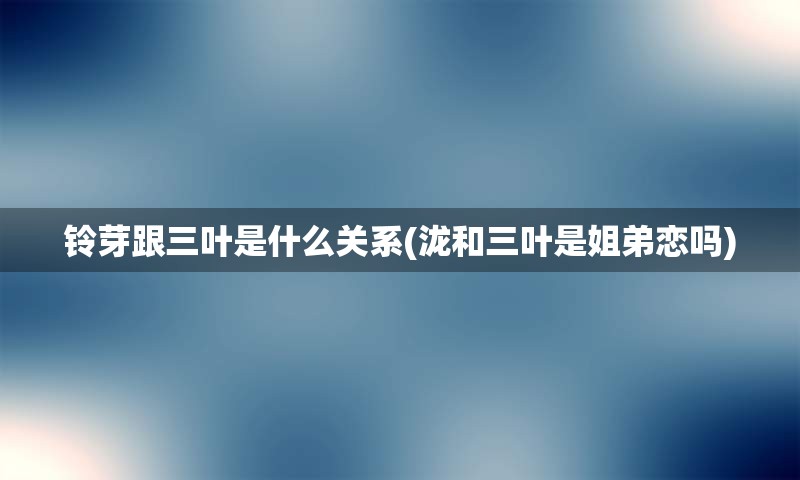 铃芽跟三叶是什么关系(泷和三叶是姐弟恋吗)