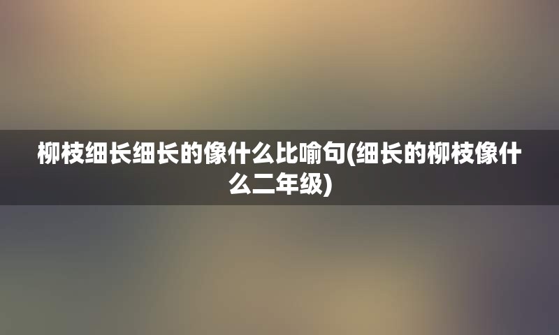 柳枝细长细长的像什么比喻句(细长的柳枝像什么二年级)