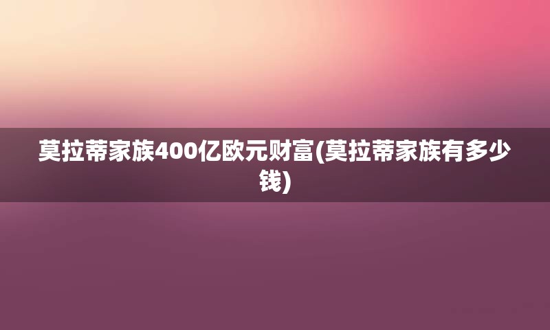 莫拉蒂家族400亿欧元财富(莫拉蒂家族有多少钱)