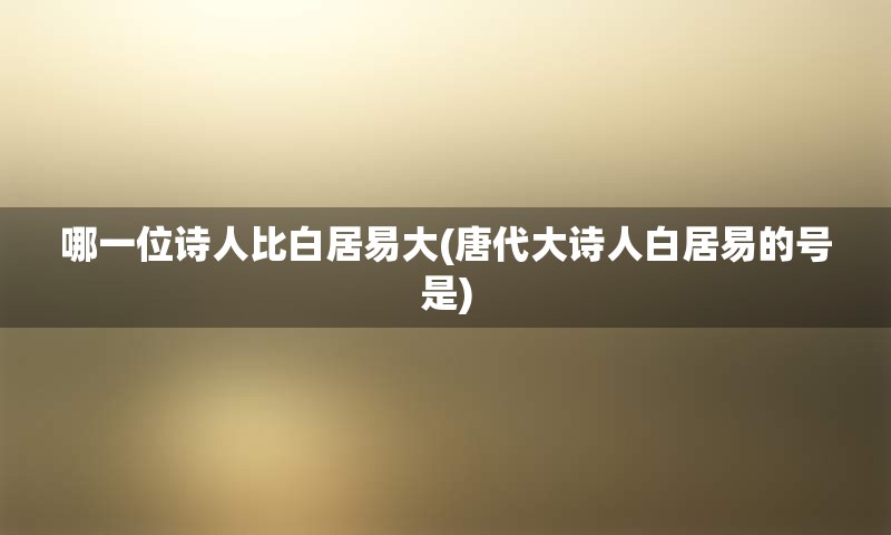 哪一位诗人比白居易大(唐代大诗人白居易的号是)