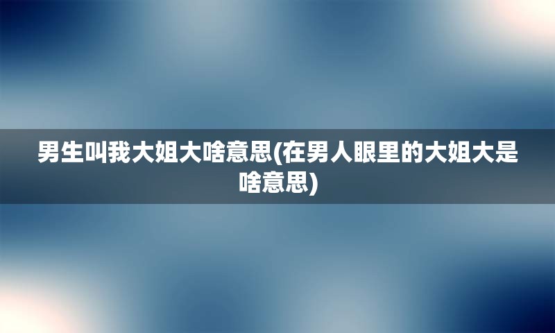 男生叫我大姐大啥意思(在男人眼里的大姐大是啥意思)