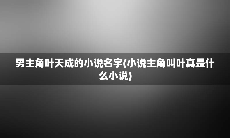 男主角叶天成的小说名字(小说主角叫叶真是什么小说)