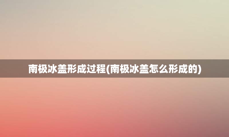 南极冰盖形成过程(南极冰盖怎么形成的)