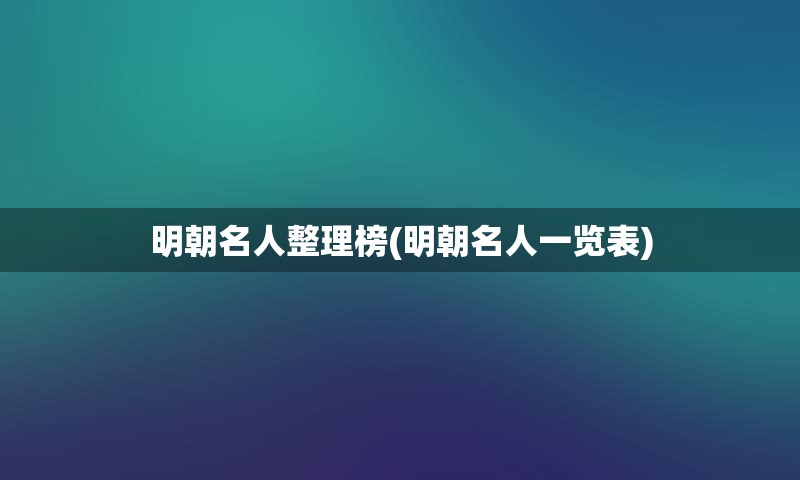 明朝名人整理榜(明朝名人一览表)