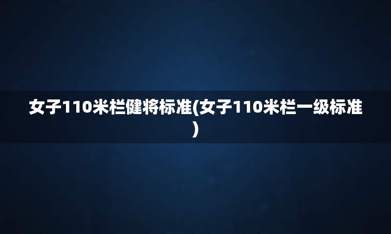 女子110米栏健将标准(女子110米栏一级标准)