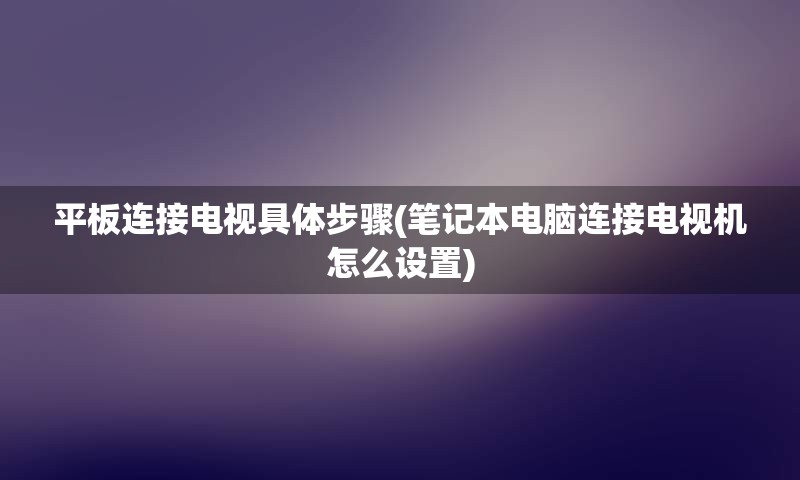 平板连接电视具体步骤(笔记本电脑连接电视机怎么设置)