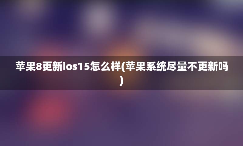 苹果8更新ios15怎么样(苹果系统尽量不更新吗)