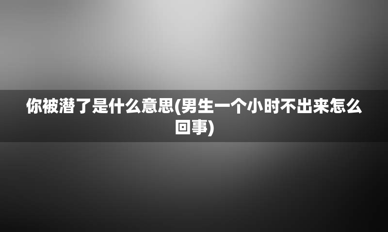 你被潜了是什么意思(男生一个小时不出来怎么回事)